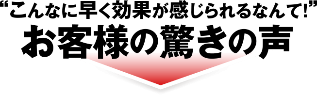 ”こんなに早く効果が感じられるなんて！”お客様の驚きの声