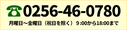 0256-46-0780 月曜日〜土曜日 9:00から18:00まで